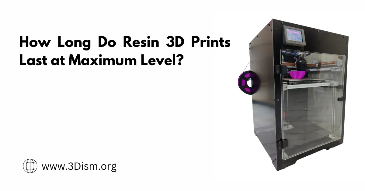 How Long Do Resin 3D Prints Last at Maximum Level?